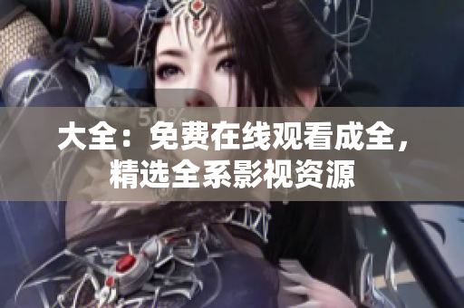 大全：免费在线观看成全，精选全系影视资源