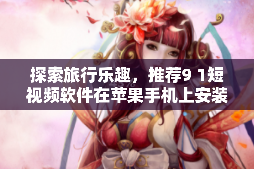 探索旅行乐趣，推荐9 1短视频软件在苹果手机上安装使用