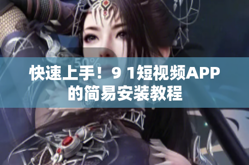 快速上手！9 1短视频APP的简易安装教程