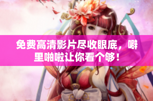 免费高清影片尽收眼底，噼里啪啦让你看个够！