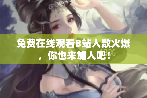 免费在线观看B站人数火爆，你也来加入吧！