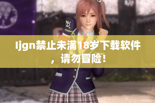 Ijgn禁止未满18岁下载软件，请勿冒险！