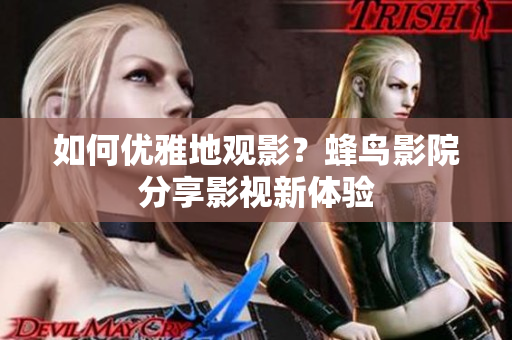 如何优雅地观影？蜂鸟影院分享影视新体验