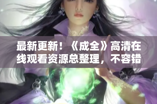 最新更新！《成全》高清在线观看资源总整理，不容错过！
