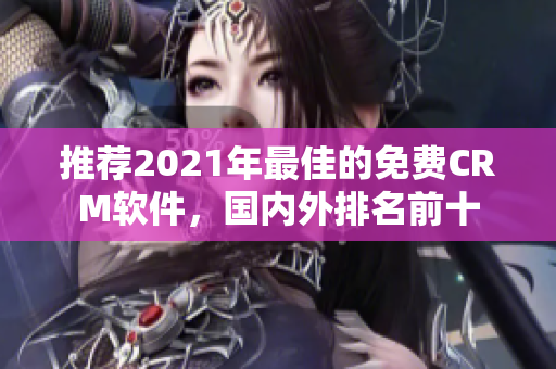 推荐2021年最佳的免费CRM软件，国内外排名前十
