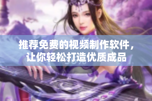推荐免费的视频制作软件，让你轻松打造优质成品