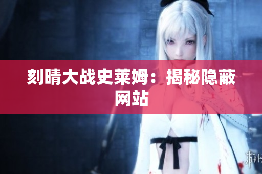 刻晴大战史莱姆：揭秘隐蔽网站