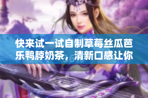 快来试一试自制草莓丝瓜芭乐鸭脖奶茶，清新口感让你爱不释手！
