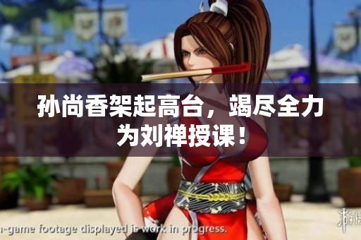 孙尚香架起高台，竭尽全力为刘禅授课！