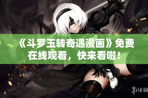 《斗罗玉转奇遇漫画》免费在线观看，快来看啦！