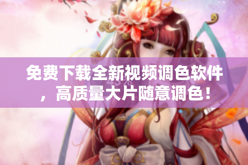 免费下载全新视频调色软件，高质量大片随意调色！
