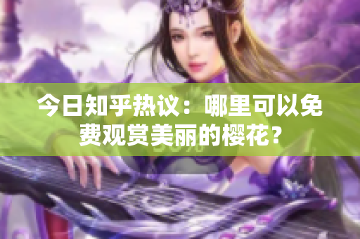 今日知乎热议：哪里可以免费观赏美丽的樱花？