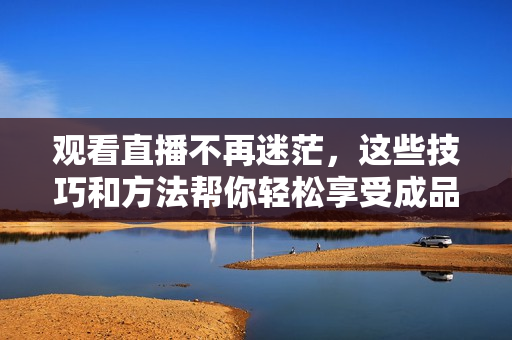 观看直播不再迷茫，这些技巧和方法帮你轻松享受成品直播