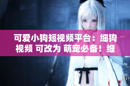 可爱小狗短视频平台：细狗视频 可改为 萌宠必备！细狗视频短视频平台