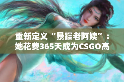 重新定义“暴躁老阿姨”：她花费365天成为CSGO高手
