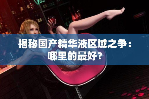 揭秘国产精华液区域之争：哪里的最好？