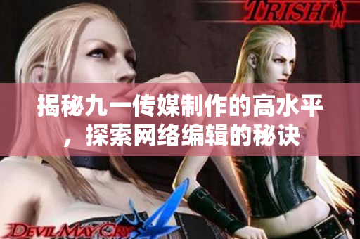 揭秘九一传媒制作的高水平，探索网络编辑的秘诀