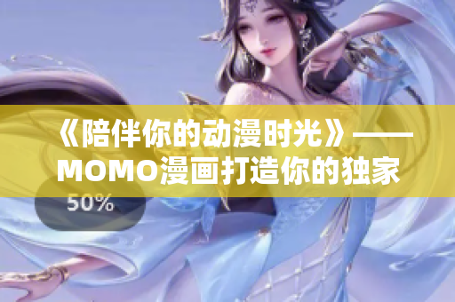 《陪伴你的动漫时光》——MOMO漫画打造你的独家动漫世界