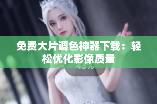 免费大片调色神器下载：轻松优化影像质量