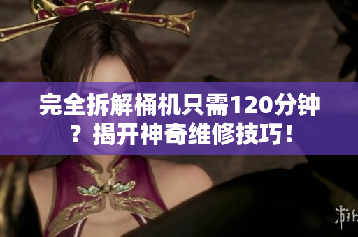 完全拆解桶机只需120分钟？揭开神奇维修技巧！