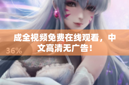 成全视频免费在线观看，中文高清无广告！