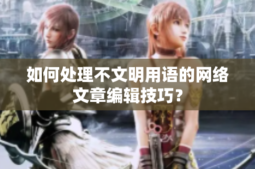 如何处理不文明用语的网络文章编辑技巧？