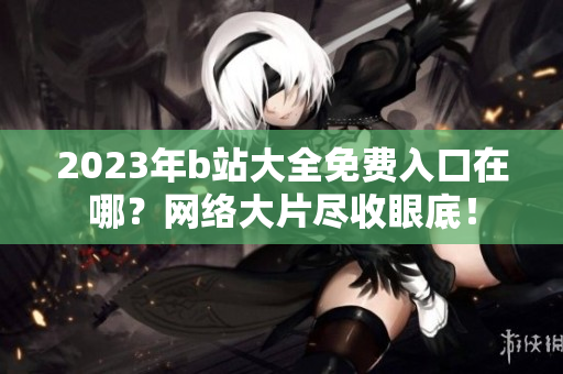 2023年b站大全免费入口在哪？网络大片尽收眼底！