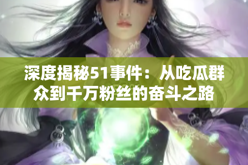 深度揭秘51事件：从吃瓜群众到千万粉丝的奋斗之路