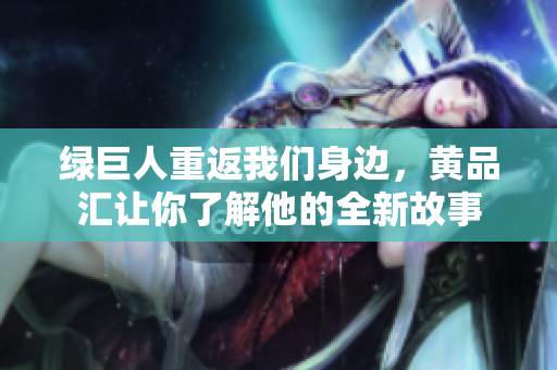绿巨人重返我们身边，黄品汇让你了解他的全新故事