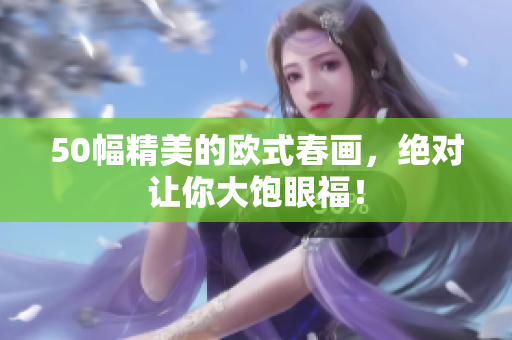 50幅精美的欧式春画，绝对让你大饱眼福！