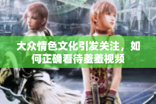 大众情色文化引发关注，如何正确看待羞羞视频