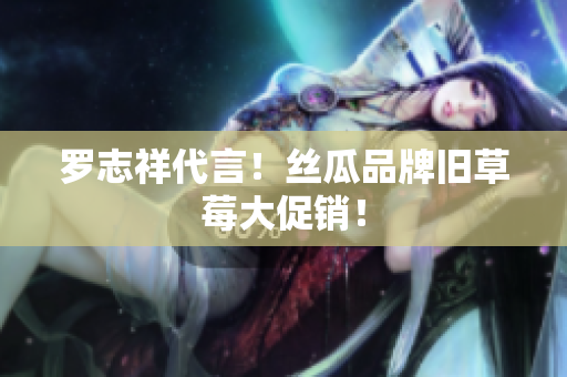 罗志祥代言！丝瓜品牌旧草莓大促销！