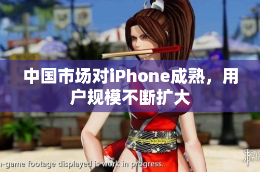 中国市场对iPhone成熟，用户规模不断扩大