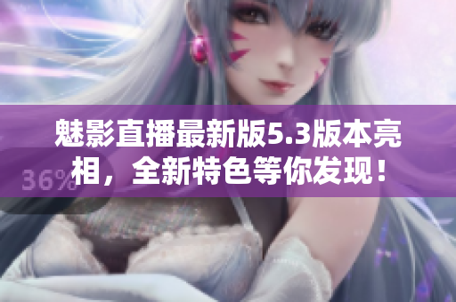魅影直播最新版5.3版本亮相，全新特色等你发现！