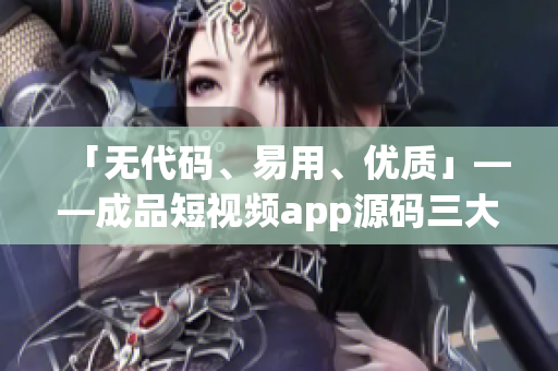 「无代码、易用、优质」——成品短视频app源码三大优点