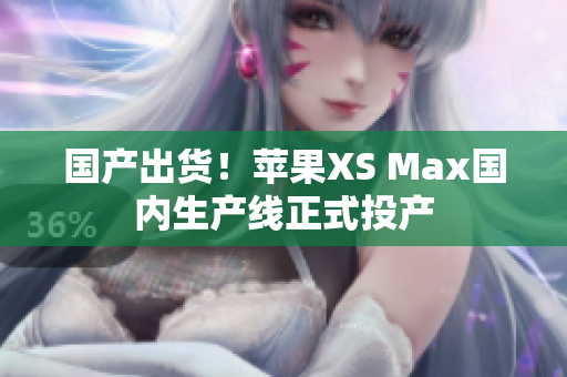 国产出货！苹果XS Max国内生产线正式投产