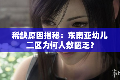 稀缺原因揭秘：东南亚幼儿二区为何人数匮乏？