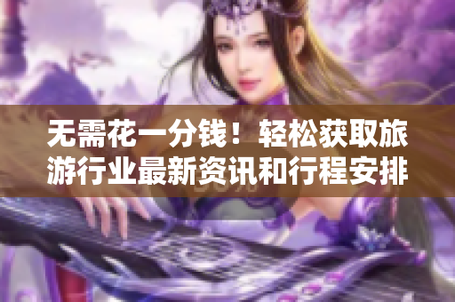 无需花一分钱！轻松获取旅游行业最新资讯和行程安排！