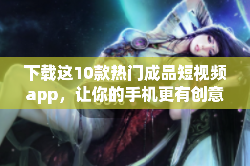 下载这10款热门成品短视频app，让你的手机更有创意