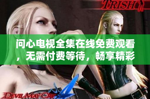 问心电视全集在线免费观看，无需付费等待，畅享精彩剧情