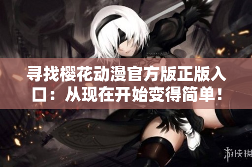 寻找樱花动漫官方版正版入口：从现在开始变得简单！