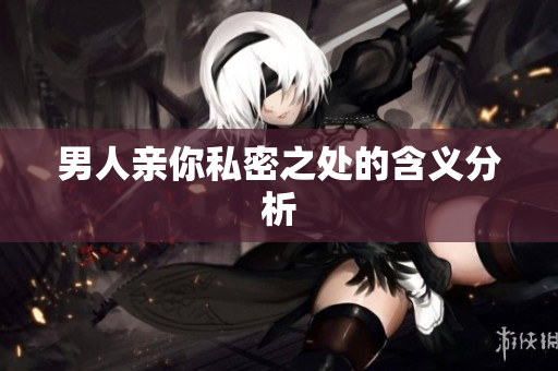 男人亲你私密之处的含义分析