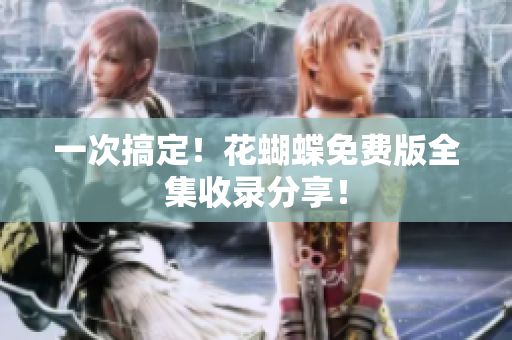 一次搞定！花蝴蝶免费版全集收录分享！