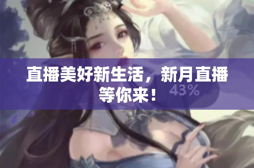 直播美好新生活，新月直播等你来！
