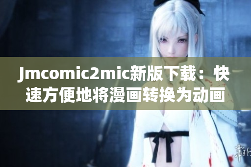 Jmcomic2mic新版下载：快速方便地将漫画转换为动画！