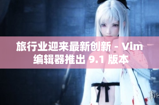 旅行业迎来最新创新 - Vim 编辑器推出 9.1 版本