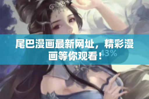 尾巴漫画最新网址，精彩漫画等你观看！