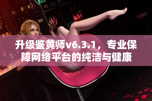 升级鉴黄师v6.3.1，专业保障网络平台的纯洁与健康