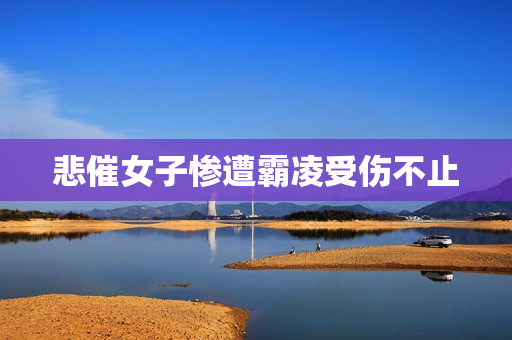悲催女子惨遭霸凌受伤不止