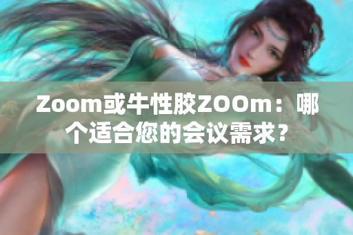 Zoom或牛性胶ZOOm：哪个适合您的会议需求？